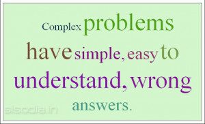 Complex problems have simple, easy to understand, wrong answers.