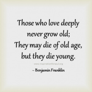 Those Who Love Deeply Never Grow Old, They May Die Of Old Age, But ...