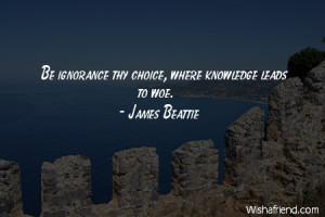 ignorance-Be ignorance thy choice, where knowledge leads to woe.