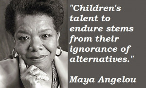 ... to endure stems from their ignorance of alternatives” Maya Angelou