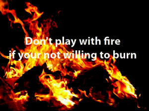 Dont play with fire if your not