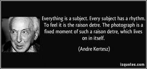 Everything is a subject. Every subject has a rhythm. To feel it is the ...