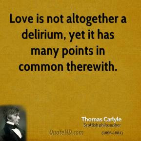 Thomas Carlyle - Love is not altogether a delirium, yet it has many ...