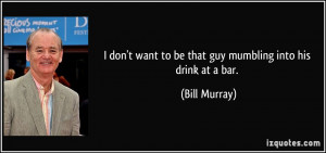 don't want to be that guy mumbling into his drink at a bar. - Bill ...