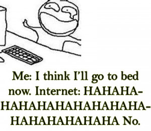 Me: I think I’ll go to bed now. Internet: HAHAHAHAHAHA no.