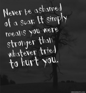Never be ashamed of a scar. It simply means you were stronger than ...
