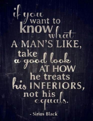 ... good look at how he treats his inferiors, not his equals - sirius