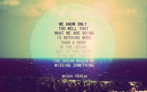 ... were not there, the ocean would be missing something. - Mother Teresa