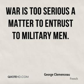 George Clemenceau - War is too serious a matter to entrust to military ...