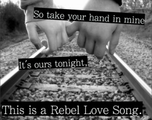... Take Your Hand In Mine It’s Ours Tonight This Is A Rebel Love Song