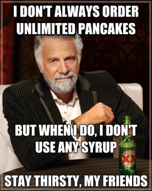 unlimited pancakes but when I do, i don't use any syrupstay thirsty ...