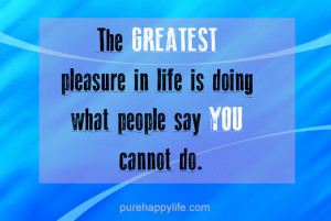 Life Quote: The GREATEST pleasure in life is…
