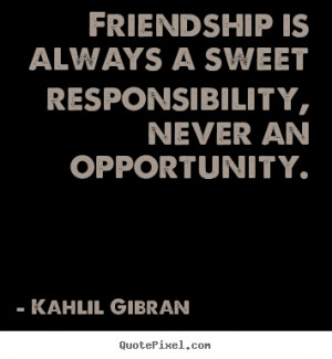 Quotes about friendship - Friendship is always a sweet responsibility ...