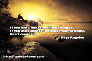 If you don't like something, change it. If you can't change it, change ...