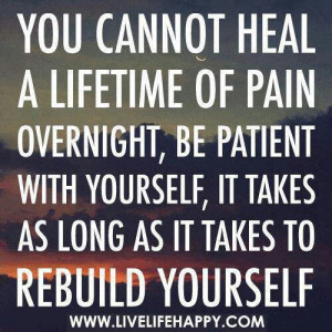 Go your own pace. A lifetime of pain and hurt takes time and its ok to ...