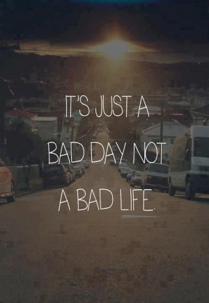 It's just a bad day, not a bad life.