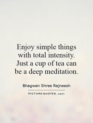 simple things with total intensity. Just a cup of tea can be a deep ...