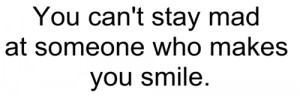 You can't stay mad at someone who makes you smile.