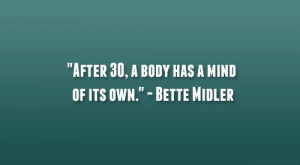 After 30, a body has a mind of its own.” – Bette Midler