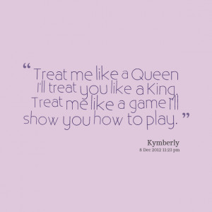 Quotes Picture: treat me like a queen i'll treat you like a king treat ...