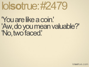 You are like a coin.' 'Aw, do you mean valuable?' 'No, two faced.'