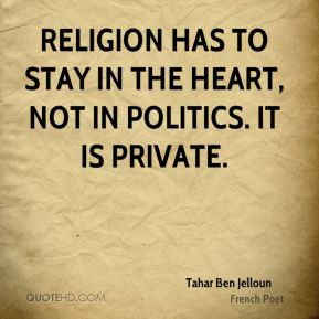 Religion has to stay in the heart, not in politics. It is private ...