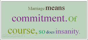 Marriage means commitment. Of course, so does insanity.