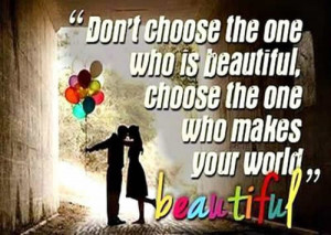... one who is beautiful , choose the one who makes your world beautiful