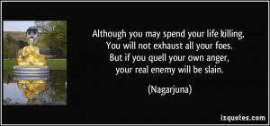 ... you quell your own anger, your real enemy will be slain. - Nagarjuna