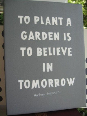 To plant a garden is to believe in tomorrow. *Audrey Hepburn*