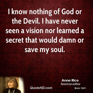 know nothing of God or the Devil. I have never seen a vision nor ...
