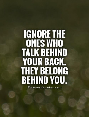 Ignore the ones who talk behind your back. They belong behind you ...