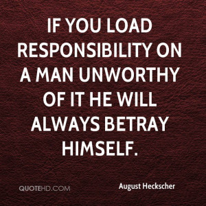 If you load responsibility on a man unworthy of it he will always ...