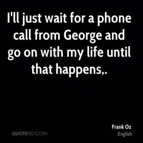 Frank Oz - I'll just wait for a phone call from George and go on with ...