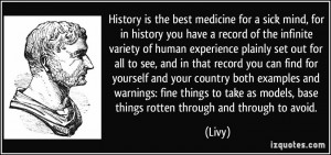 History is the best medicine for a sick mind, for in history you have ...