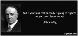 ... anybody is going to frighten me, you don't know me yet. - Billy Sunday