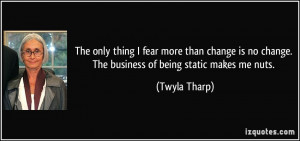 The only thing I fear more than change is no change. The business of ...