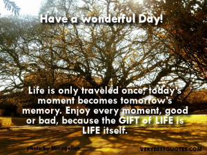 ... Enjoy every moment, good or bad, because the GIFT of LIFE is LIFE