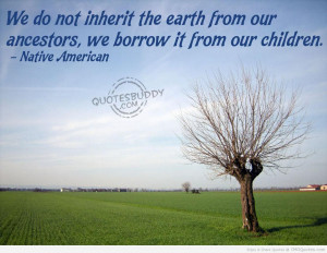 ... Earth From Our Ancestors We Borrow It From Our Children - Native