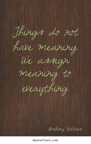 Anthony Robbins Quotes - Things do not have meaning. We assign meaning ...