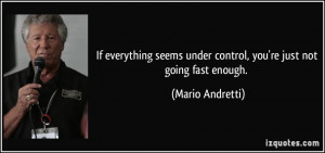 ... under control, you're just not going fast enough. - Mario Andretti
