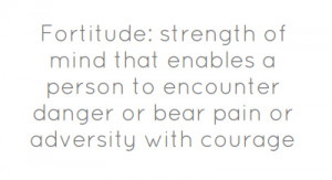 Fortitude: strength of mind that enables a person to encounter