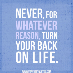 ... life quotes, never, for whatever reason, turn your back on life