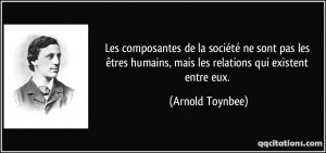 ... humains, mais les relations qui existent entre eux. - Arnold Toynbee