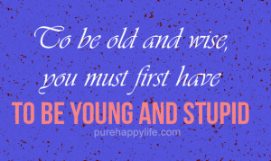 To be old and wise, you must first have to be young and stupid.
