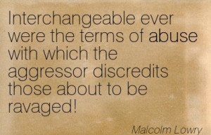 ... The Aggressor Discredits Those About To Be Ravaged. - Malcolm Lowry