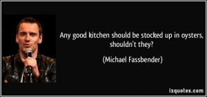 ... should be stocked up in oysters, shouldn't they? - Michael Fassbender