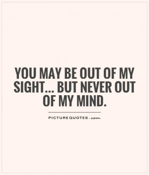 ... may be out of my sight... but never out of my mind Picture Quote #1