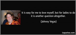 ... but for ladies to do it is another question altogether. - Johnny Vegas