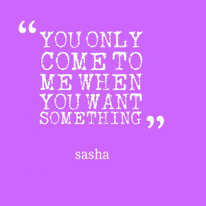 Quotes Picture: you only come to me when you want something